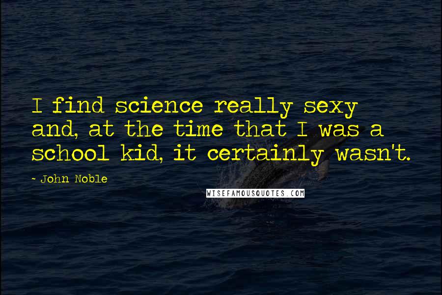 John Noble Quotes: I find science really sexy and, at the time that I was a school kid, it certainly wasn't.