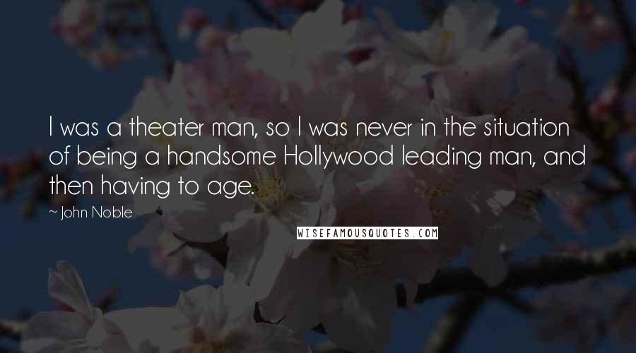 John Noble Quotes: I was a theater man, so I was never in the situation of being a handsome Hollywood leading man, and then having to age.