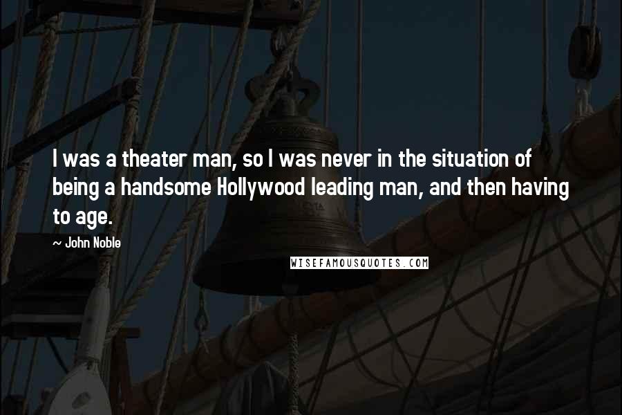 John Noble Quotes: I was a theater man, so I was never in the situation of being a handsome Hollywood leading man, and then having to age.