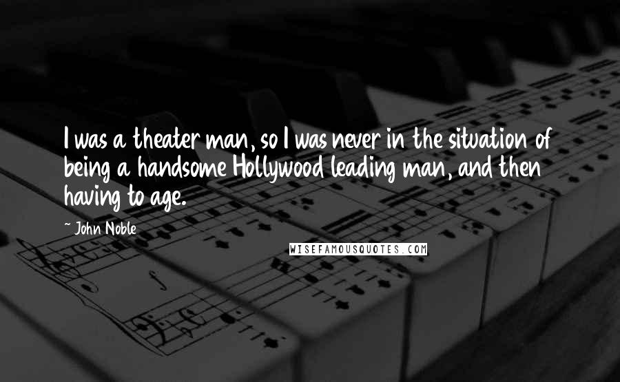 John Noble Quotes: I was a theater man, so I was never in the situation of being a handsome Hollywood leading man, and then having to age.