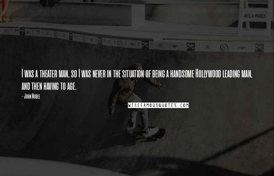 John Noble Quotes: I was a theater man, so I was never in the situation of being a handsome Hollywood leading man, and then having to age.