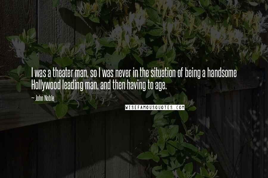 John Noble Quotes: I was a theater man, so I was never in the situation of being a handsome Hollywood leading man, and then having to age.