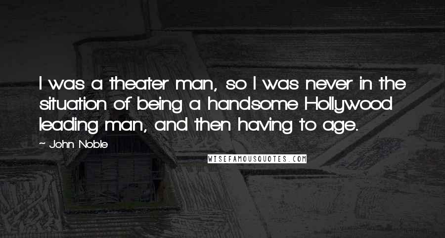 John Noble Quotes: I was a theater man, so I was never in the situation of being a handsome Hollywood leading man, and then having to age.