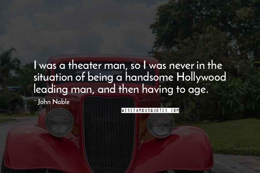 John Noble Quotes: I was a theater man, so I was never in the situation of being a handsome Hollywood leading man, and then having to age.