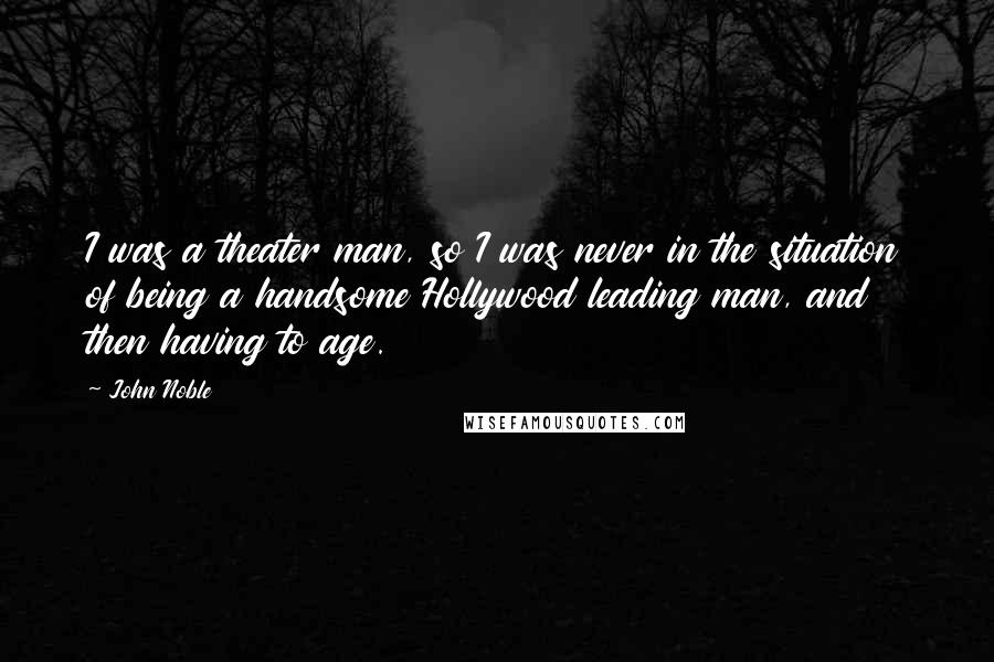 John Noble Quotes: I was a theater man, so I was never in the situation of being a handsome Hollywood leading man, and then having to age.