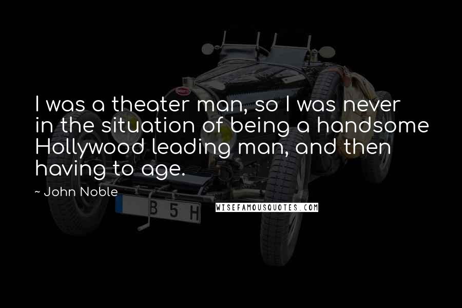 John Noble Quotes: I was a theater man, so I was never in the situation of being a handsome Hollywood leading man, and then having to age.