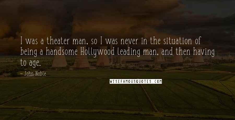 John Noble Quotes: I was a theater man, so I was never in the situation of being a handsome Hollywood leading man, and then having to age.