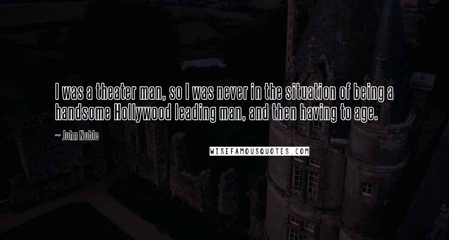 John Noble Quotes: I was a theater man, so I was never in the situation of being a handsome Hollywood leading man, and then having to age.