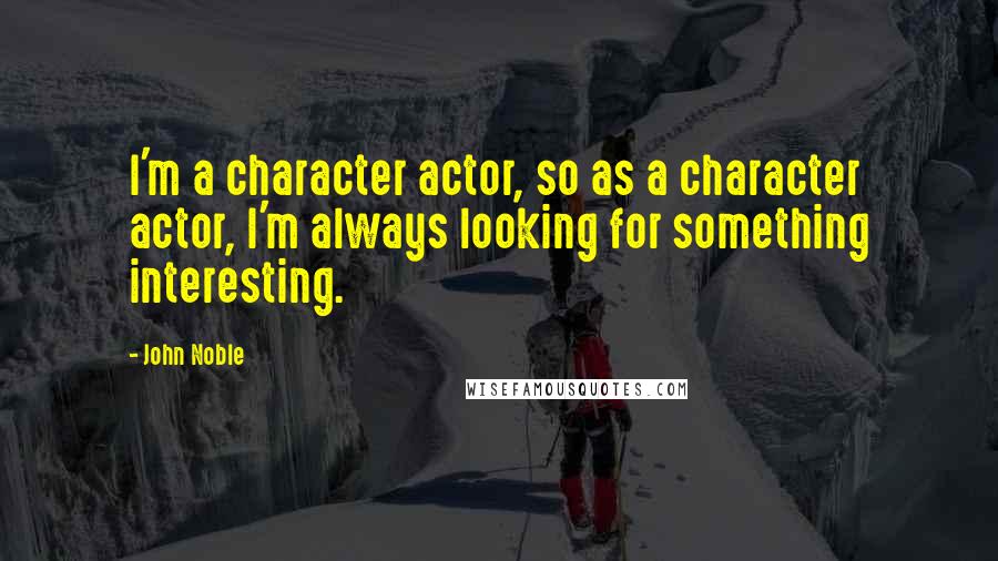 John Noble Quotes: I'm a character actor, so as a character actor, I'm always looking for something interesting.