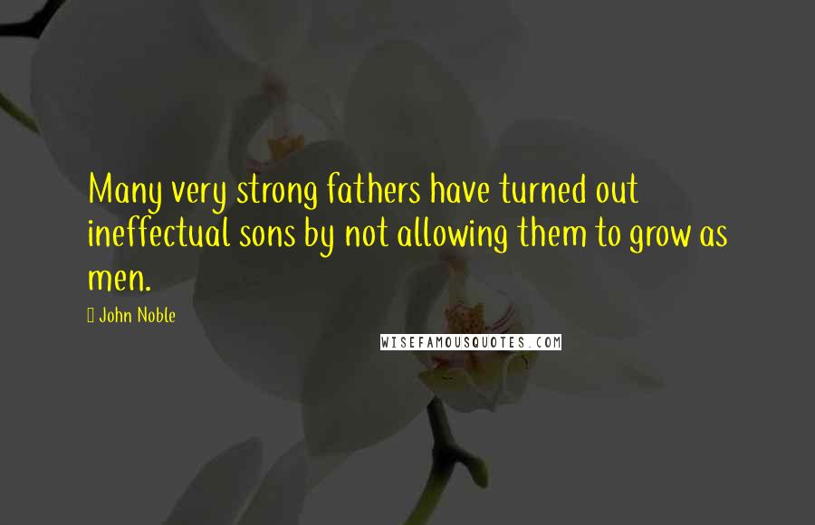 John Noble Quotes: Many very strong fathers have turned out ineffectual sons by not allowing them to grow as men.
