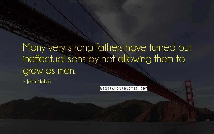John Noble Quotes: Many very strong fathers have turned out ineffectual sons by not allowing them to grow as men.