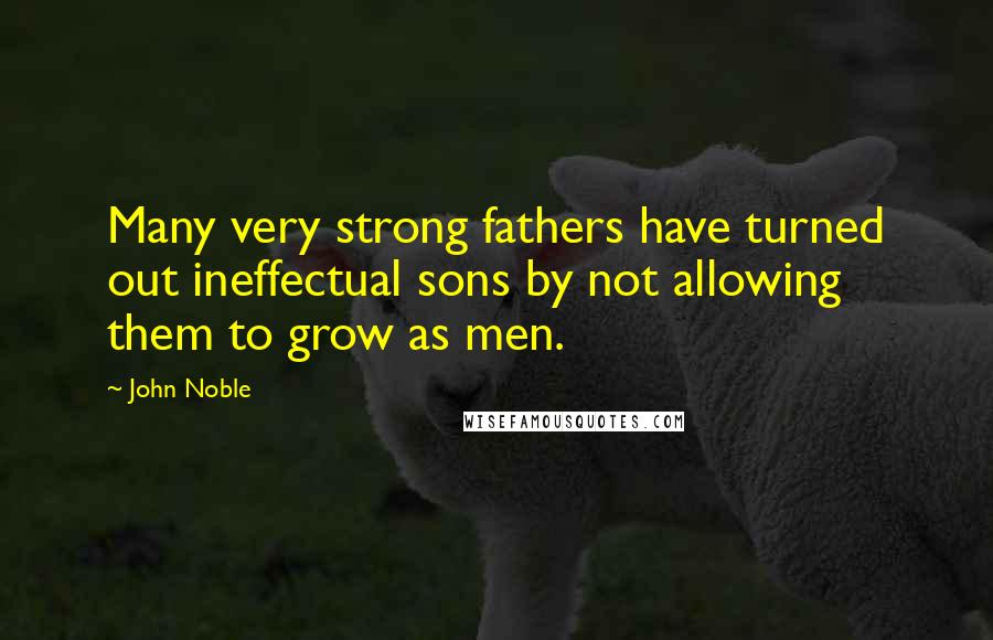 John Noble Quotes: Many very strong fathers have turned out ineffectual sons by not allowing them to grow as men.