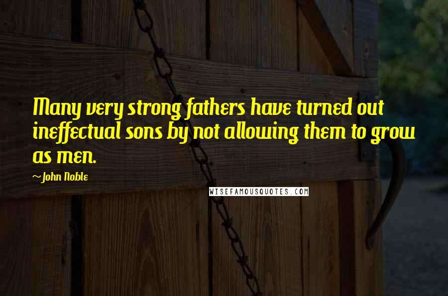 John Noble Quotes: Many very strong fathers have turned out ineffectual sons by not allowing them to grow as men.