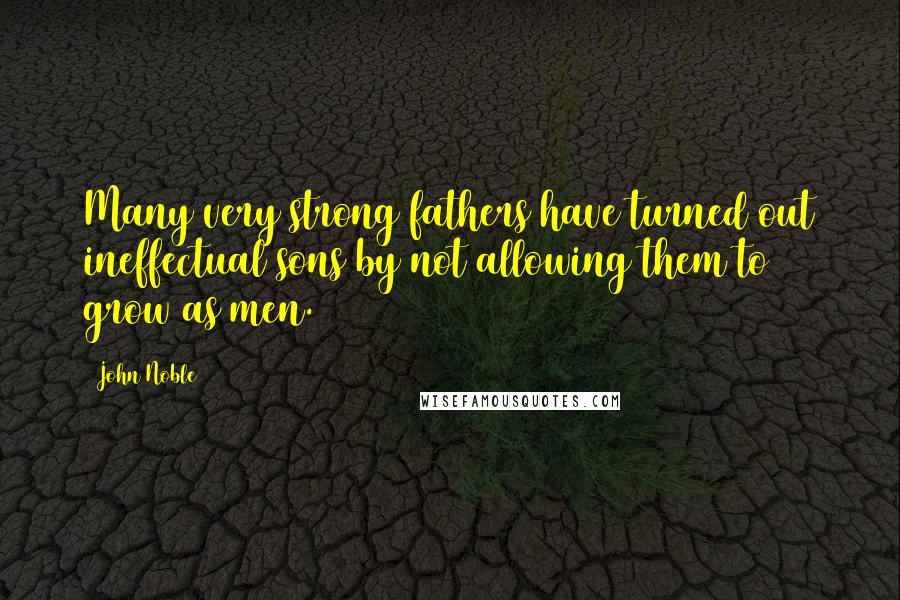 John Noble Quotes: Many very strong fathers have turned out ineffectual sons by not allowing them to grow as men.