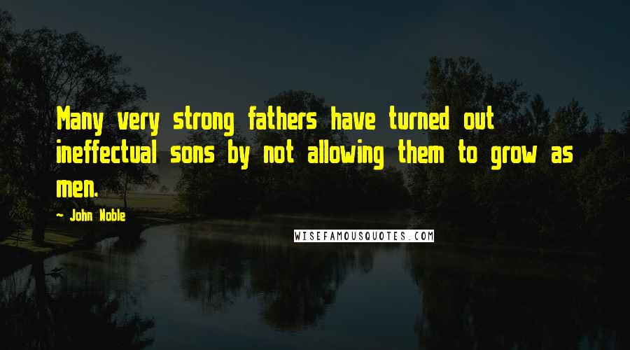 John Noble Quotes: Many very strong fathers have turned out ineffectual sons by not allowing them to grow as men.