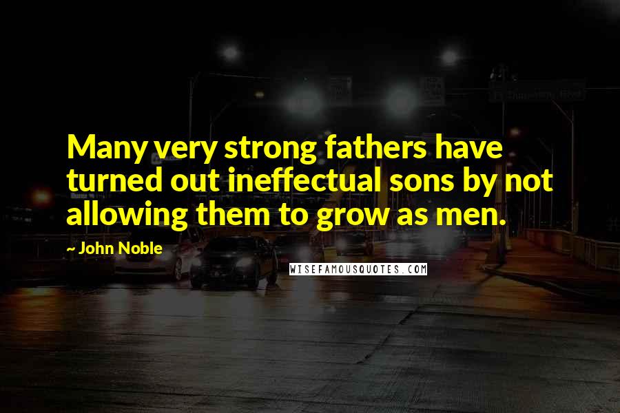 John Noble Quotes: Many very strong fathers have turned out ineffectual sons by not allowing them to grow as men.