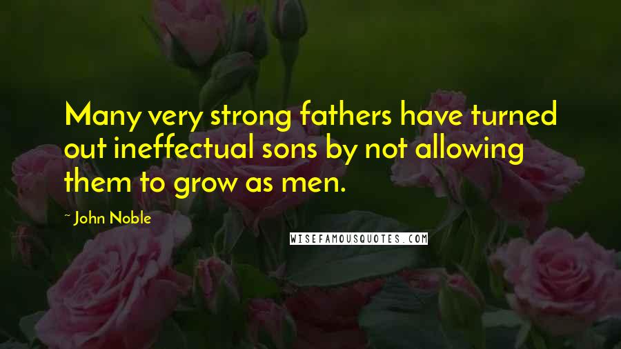 John Noble Quotes: Many very strong fathers have turned out ineffectual sons by not allowing them to grow as men.