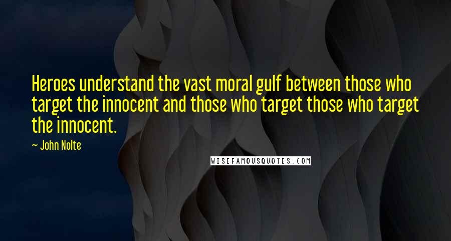 John Nolte Quotes: Heroes understand the vast moral gulf between those who target the innocent and those who target those who target the innocent.