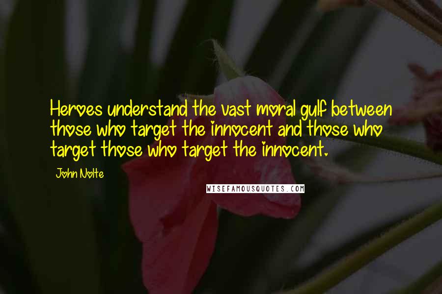 John Nolte Quotes: Heroes understand the vast moral gulf between those who target the innocent and those who target those who target the innocent.