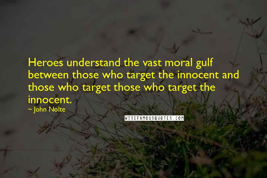 John Nolte Quotes: Heroes understand the vast moral gulf between those who target the innocent and those who target those who target the innocent.