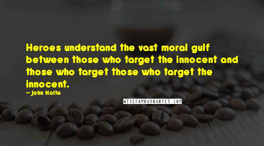 John Nolte Quotes: Heroes understand the vast moral gulf between those who target the innocent and those who target those who target the innocent.