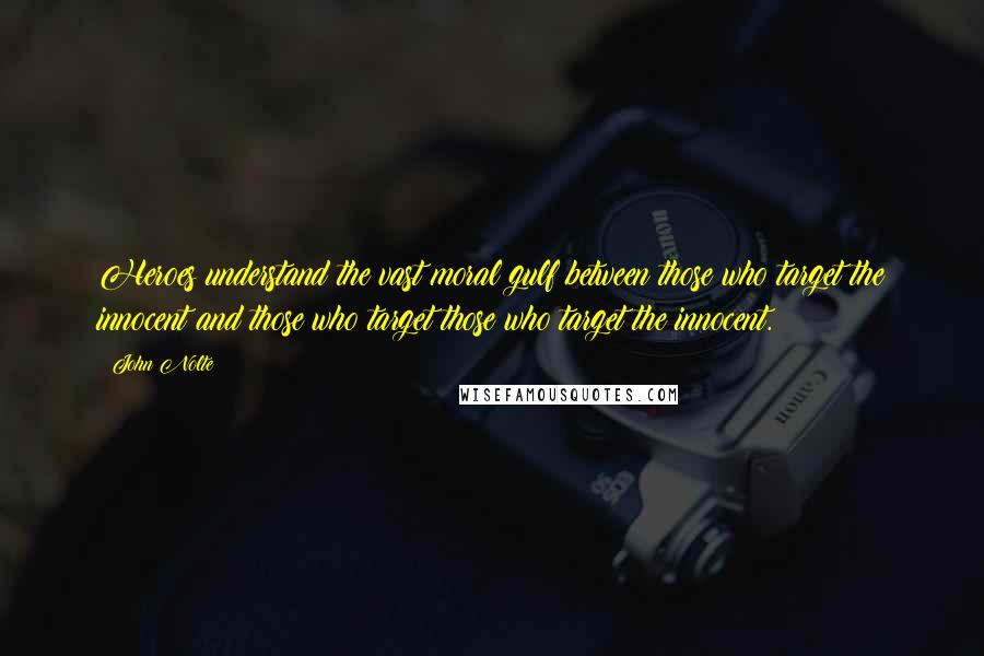 John Nolte Quotes: Heroes understand the vast moral gulf between those who target the innocent and those who target those who target the innocent.