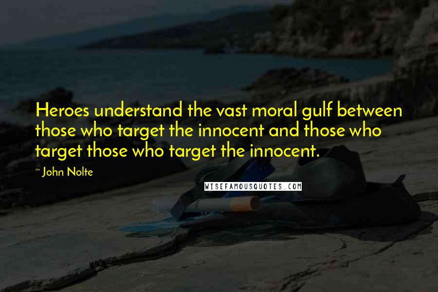 John Nolte Quotes: Heroes understand the vast moral gulf between those who target the innocent and those who target those who target the innocent.