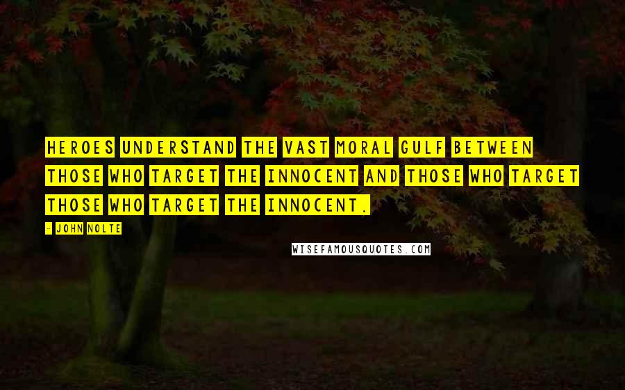 John Nolte Quotes: Heroes understand the vast moral gulf between those who target the innocent and those who target those who target the innocent.