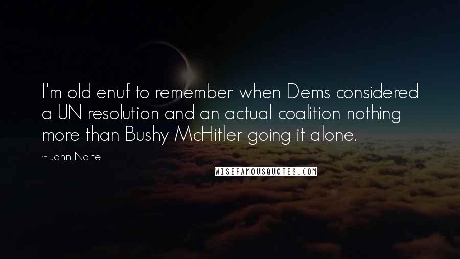 John Nolte Quotes: I'm old enuf to remember when Dems considered a UN resolution and an actual coalition nothing more than Bushy McHitler going it alone.