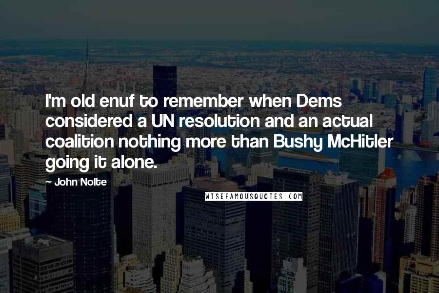John Nolte Quotes: I'm old enuf to remember when Dems considered a UN resolution and an actual coalition nothing more than Bushy McHitler going it alone.
