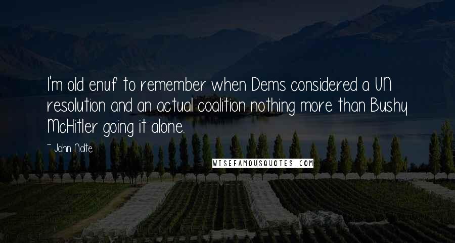 John Nolte Quotes: I'm old enuf to remember when Dems considered a UN resolution and an actual coalition nothing more than Bushy McHitler going it alone.