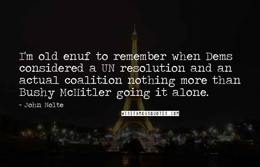 John Nolte Quotes: I'm old enuf to remember when Dems considered a UN resolution and an actual coalition nothing more than Bushy McHitler going it alone.