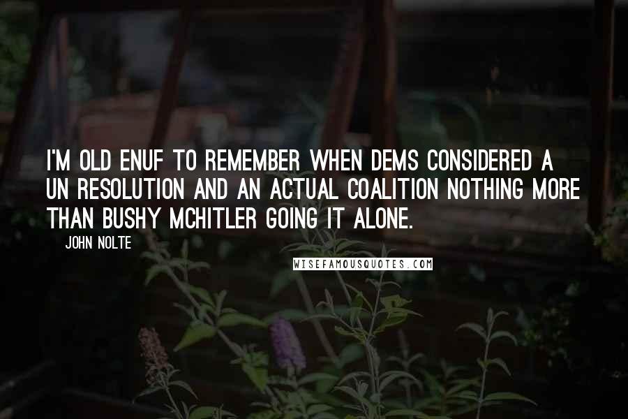 John Nolte Quotes: I'm old enuf to remember when Dems considered a UN resolution and an actual coalition nothing more than Bushy McHitler going it alone.