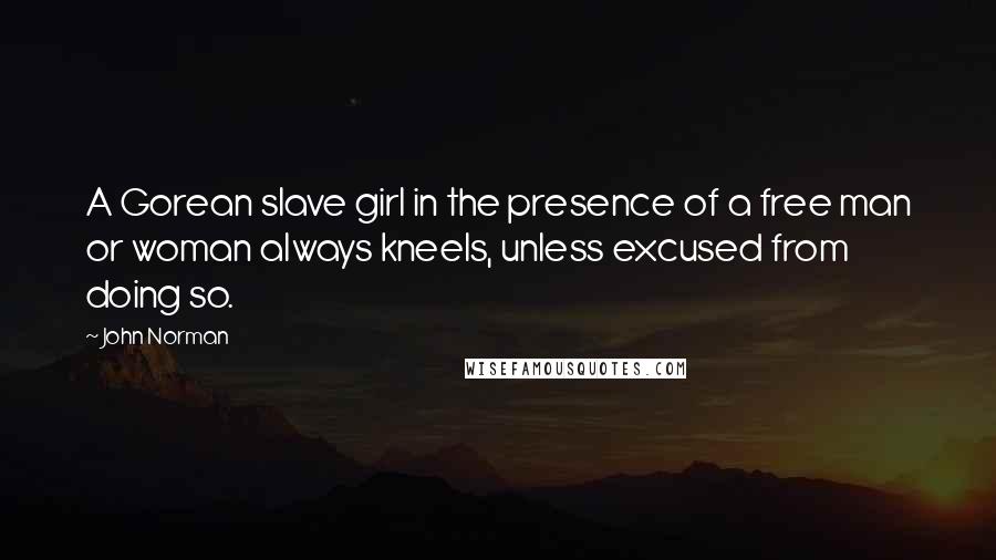 John Norman Quotes: A Gorean slave girl in the presence of a free man or woman always kneels, unless excused from doing so.
