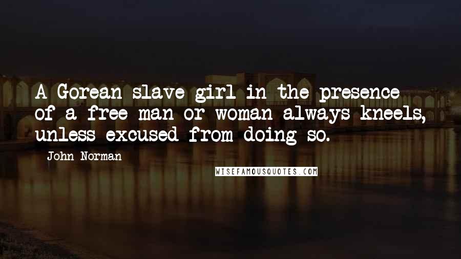 John Norman Quotes: A Gorean slave girl in the presence of a free man or woman always kneels, unless excused from doing so.
