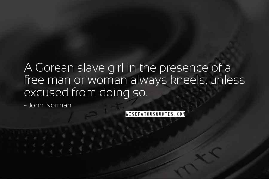 John Norman Quotes: A Gorean slave girl in the presence of a free man or woman always kneels, unless excused from doing so.