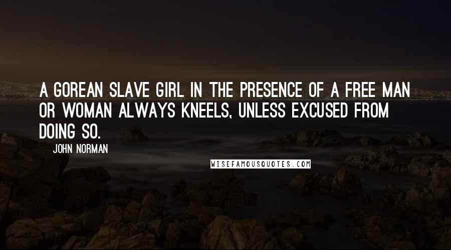 John Norman Quotes: A Gorean slave girl in the presence of a free man or woman always kneels, unless excused from doing so.