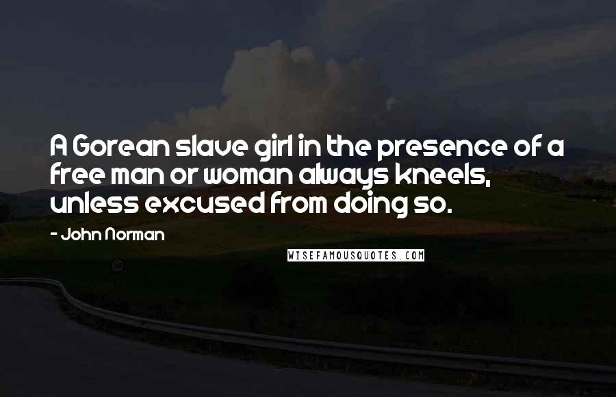 John Norman Quotes: A Gorean slave girl in the presence of a free man or woman always kneels, unless excused from doing so.