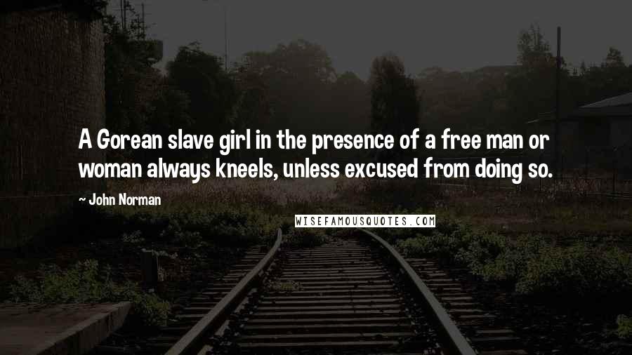 John Norman Quotes: A Gorean slave girl in the presence of a free man or woman always kneels, unless excused from doing so.