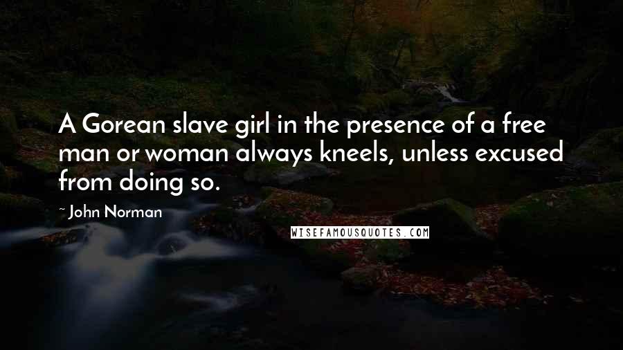 John Norman Quotes: A Gorean slave girl in the presence of a free man or woman always kneels, unless excused from doing so.