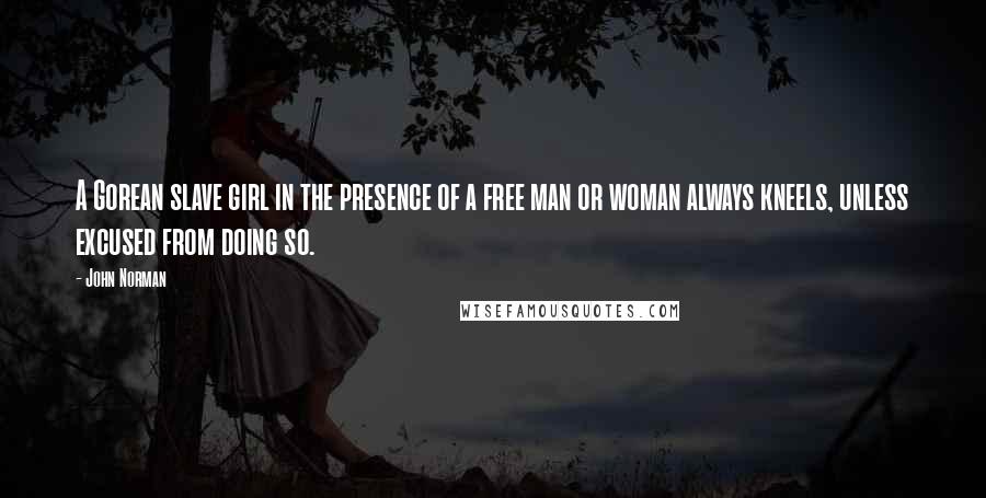 John Norman Quotes: A Gorean slave girl in the presence of a free man or woman always kneels, unless excused from doing so.