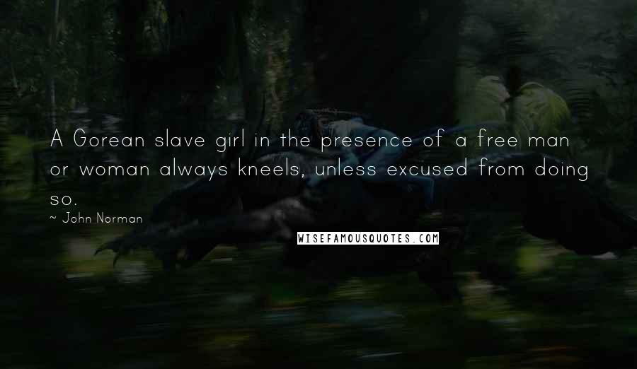 John Norman Quotes: A Gorean slave girl in the presence of a free man or woman always kneels, unless excused from doing so.