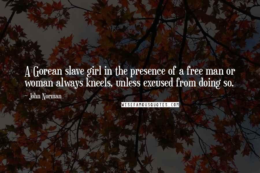 John Norman Quotes: A Gorean slave girl in the presence of a free man or woman always kneels, unless excused from doing so.