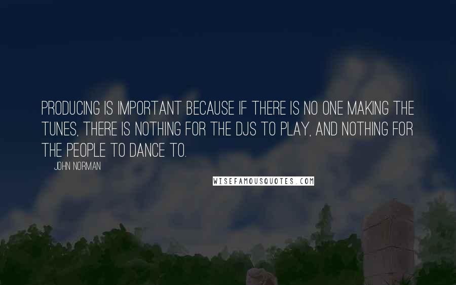 John Norman Quotes: Producing is important because if there is no one making the tunes, there is nothing for the DJs to play, and nothing for the people to dance to.