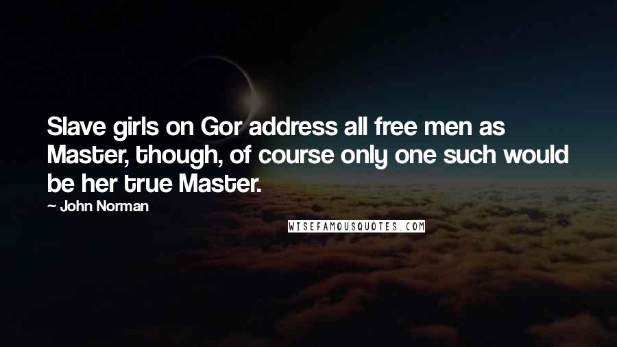 John Norman Quotes: Slave girls on Gor address all free men as Master, though, of course only one such would be her true Master.