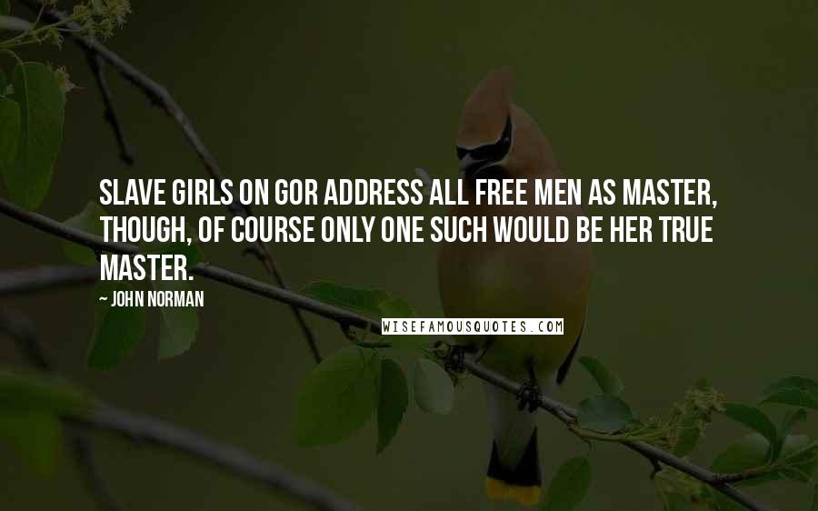 John Norman Quotes: Slave girls on Gor address all free men as Master, though, of course only one such would be her true Master.