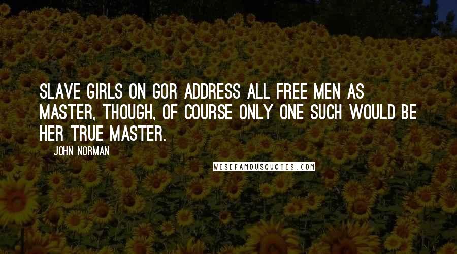 John Norman Quotes: Slave girls on Gor address all free men as Master, though, of course only one such would be her true Master.