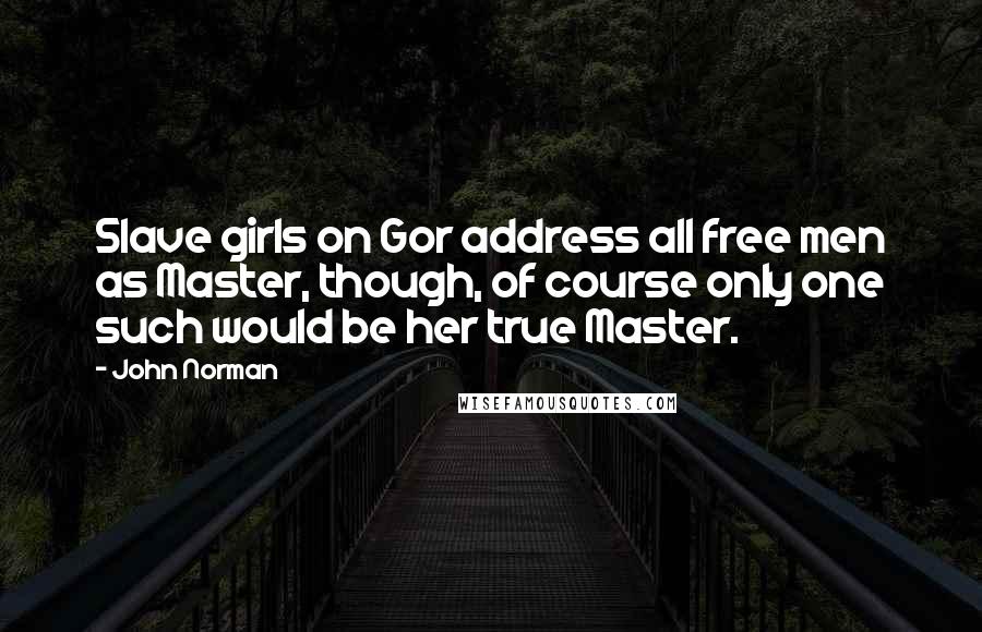 John Norman Quotes: Slave girls on Gor address all free men as Master, though, of course only one such would be her true Master.