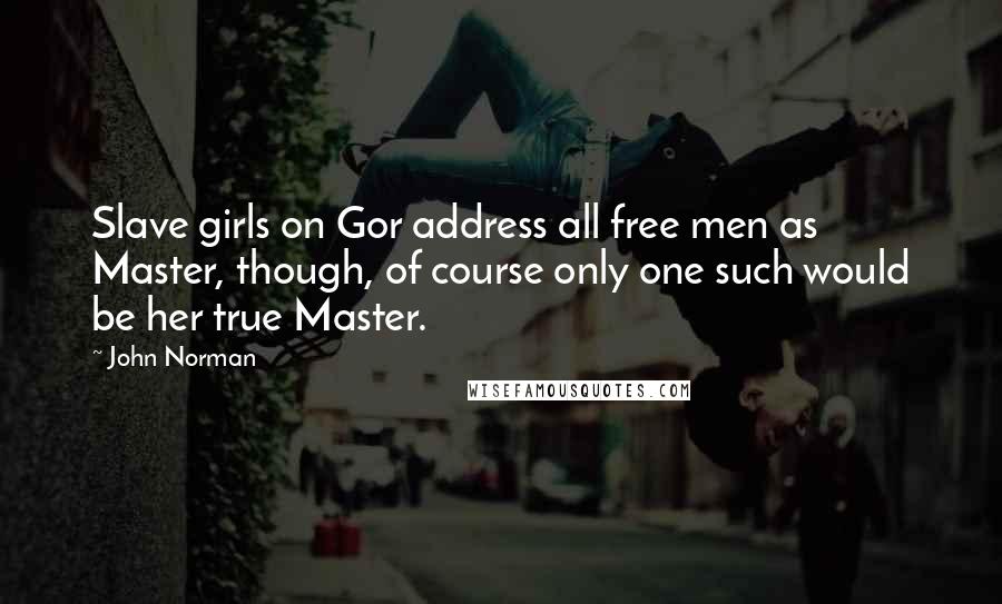 John Norman Quotes: Slave girls on Gor address all free men as Master, though, of course only one such would be her true Master.