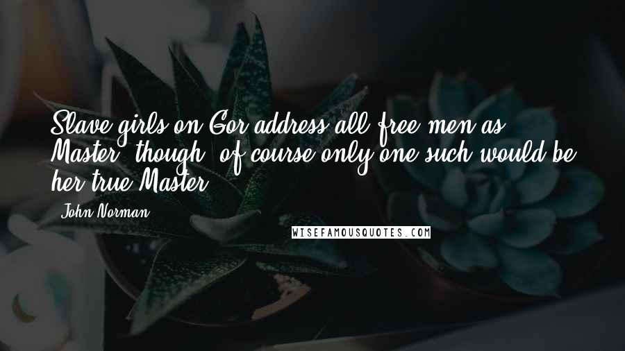 John Norman Quotes: Slave girls on Gor address all free men as Master, though, of course only one such would be her true Master.